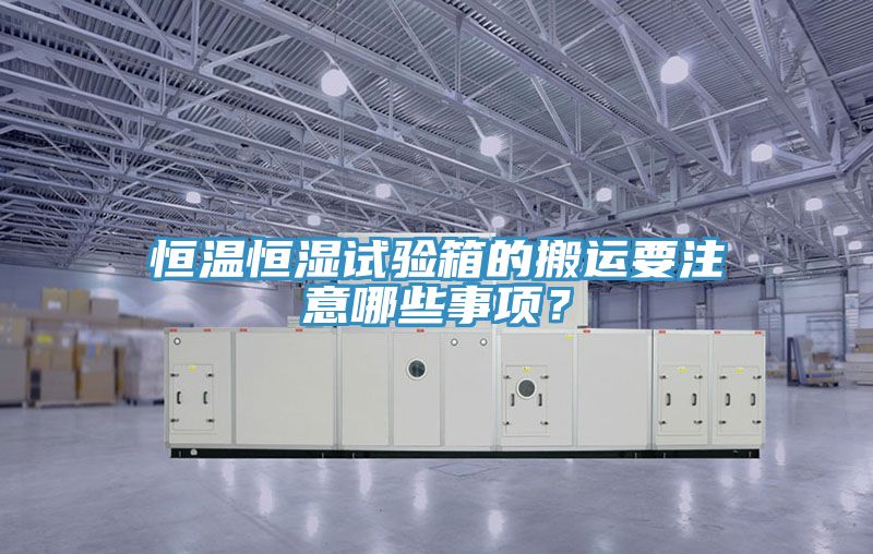 恒温恒湿试验箱的搬运要注意哪些事项？