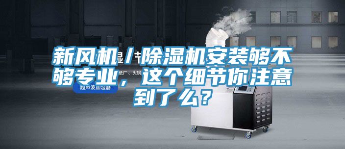 新風(fēng)機(jī)／除濕機(jī)安裝夠不夠?qū)I(yè)，這個(gè)細(xì)節(jié)你注意到了么？