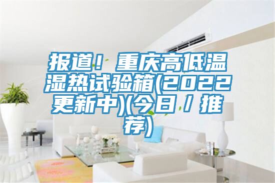 報(bào)道！重慶高低溫濕熱試驗(yàn)箱(2022更新中)(今日／推薦)