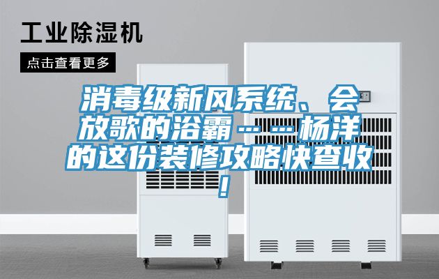 消毒级新风系统、会放歌的浴霸……杨洋的这份装修攻略快查收！