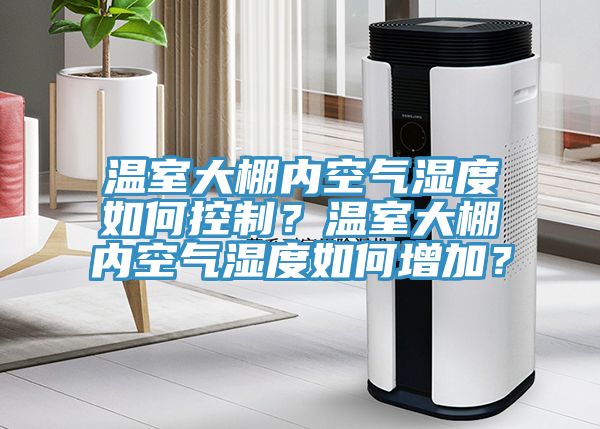 温室大棚内空气湿度如何控制？温室大棚内空气湿度如何增加？