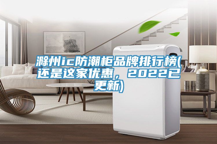 滁州ic防潮柜品牌排行榜(还是这家优惠，2022已更新)