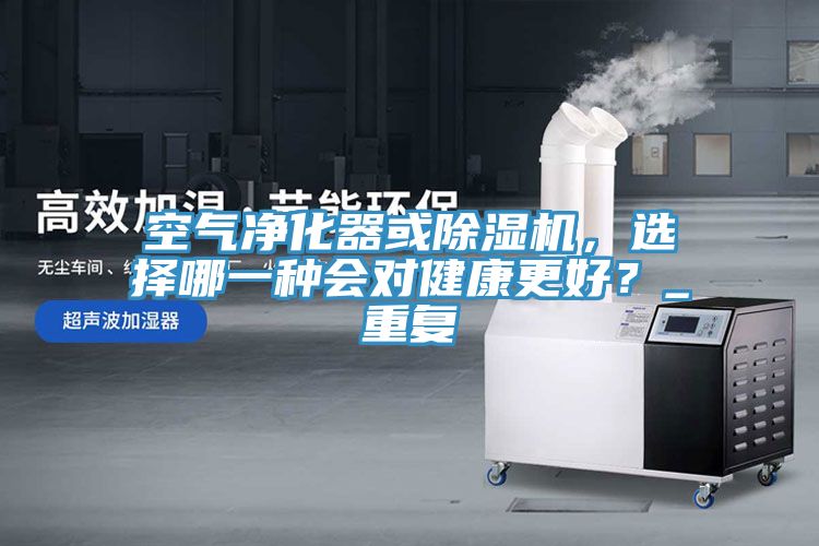 空氣凈化器或除濕機(jī)，選擇哪一種會(huì)對健康更好？_重復(fù)