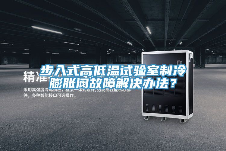 步入式高低温试验室制冷膨胀阀故障解决办法？