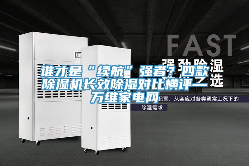 谁才是“续航”强者？四款除湿机长效除湿对比横评—万维家电网