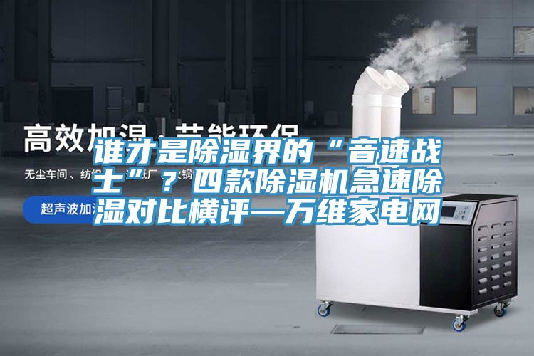谁才是除湿界的“音速战士”？四款除湿机急速除湿对比横评—万维家电网