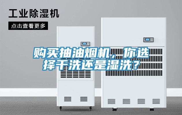 购买抽油烟机，你选择干洗还是湿洗？