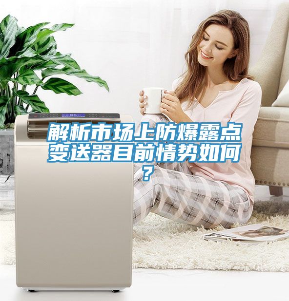 解析市场上防爆露点变送器目前情势如何？