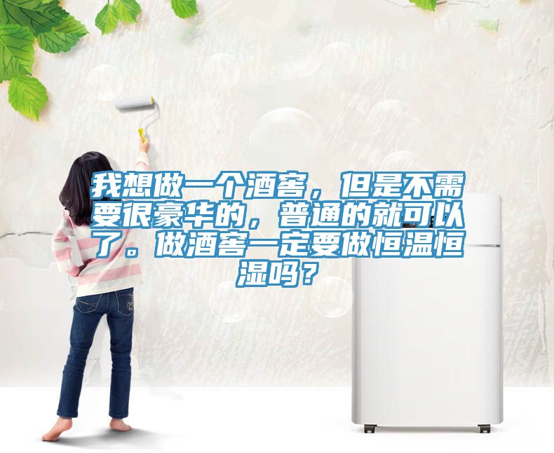 我想做一个酒窖，但是不需要很豪华的，普通的就可以了。做酒窖一定要做恒温恒湿吗？