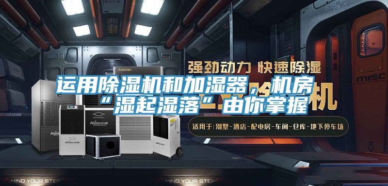 运用除湿机和加湿器，机房“湿起湿落”由你掌握