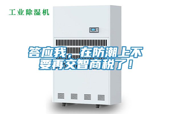 答应我，在防潮上不要再交智商税了！