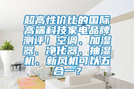 超高性价比的国际高端科技家电品牌测评！空调、加湿器、净化器、抽湿机、新风机可以五合一？