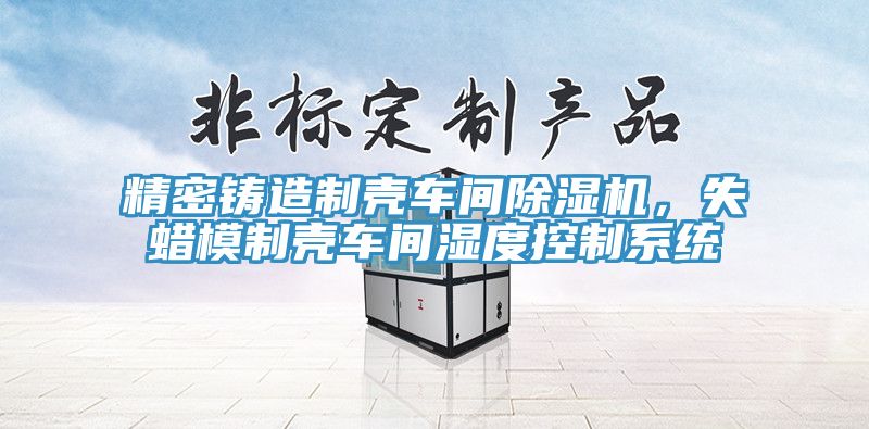 精密铸造制壳车间除湿机，失蜡模制壳车间湿度控制系统