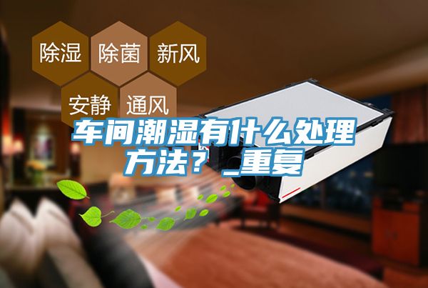 车间潮湿有什么处理方法？_重复