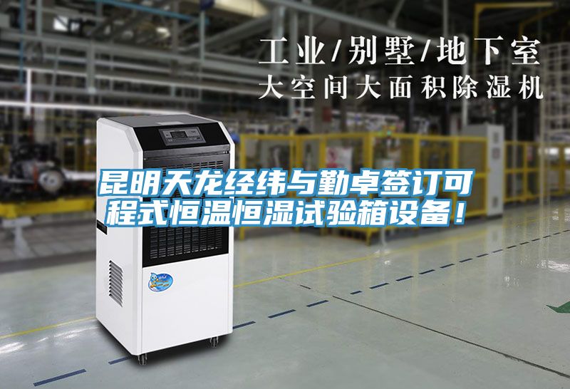 昆明天龙经纬与勤卓签订可程式恒温恒湿试验箱设备！