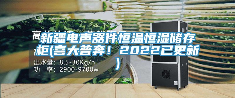 新疆电声器件恒温恒湿储存柜(喜大普奔！2022已更新)