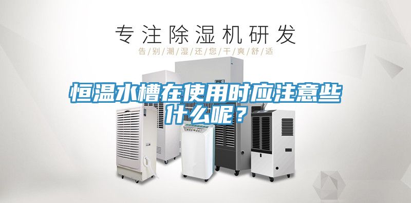 恒温水槽在使用时应注意些什么呢？