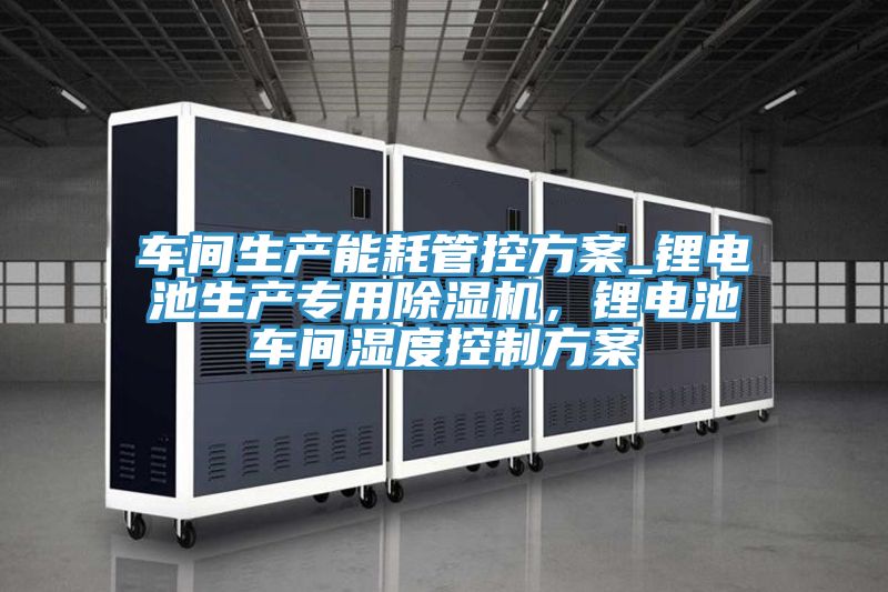 车间生产能耗管控方案_锂电池生产专用除湿机，锂电池车间湿度控制方案