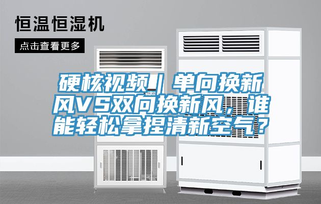 硬核视频｜单向换新风VS双向换新风，谁能轻松拿捏清新空气？