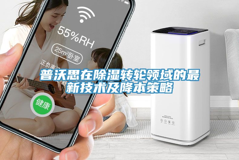 普沃思在除濕轉(zhuǎn)輪領域的最新技術(shù)及降本策略