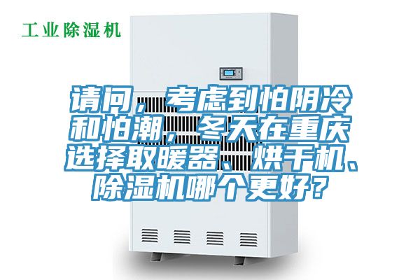 请问，考虑到怕阴冷和怕潮，冬天在重庆选择取暖器、烘干机、除湿机哪个更好？
