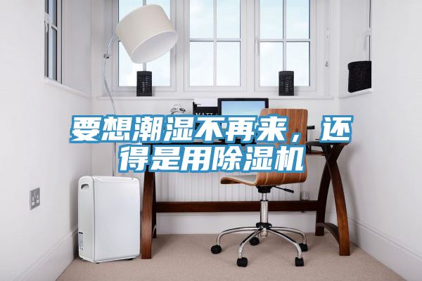 要想潮湿不再来，还得是用除湿机