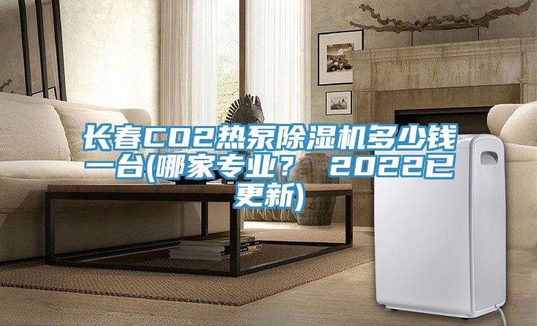 长春CO2热泵除湿机多少钱一台(哪家专业？ 2022已更新)