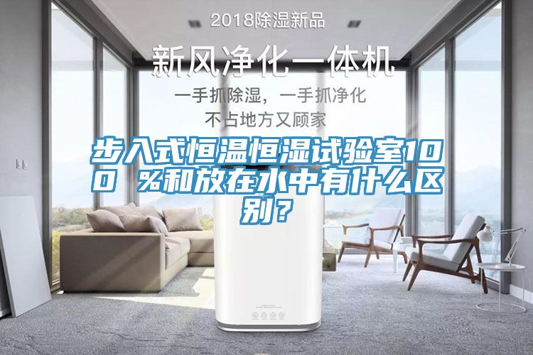 步入式恒温恒湿试验室100 %和放在水中有什么区别？