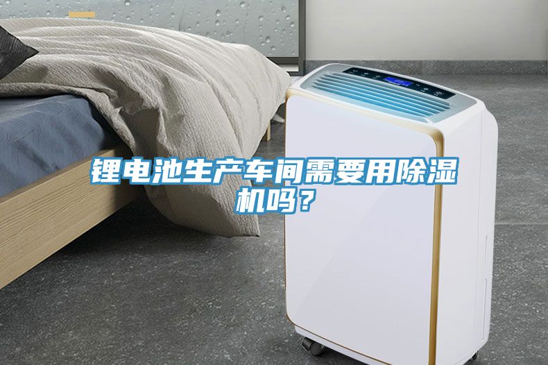 锂电池生产车间需要用除湿机吗？