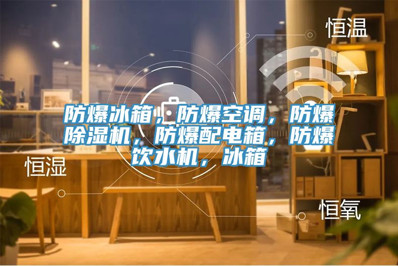 防爆冰箱，防爆空调，防爆除湿机，防爆配电箱，防爆饮水机，冰箱