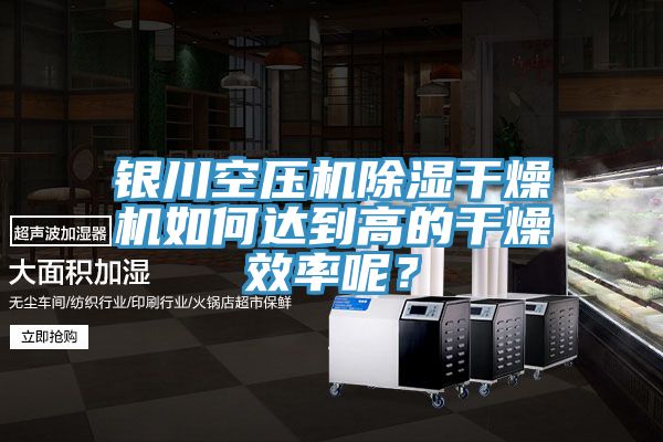 银川空压机除湿干燥机如何达到高的干燥效率呢？