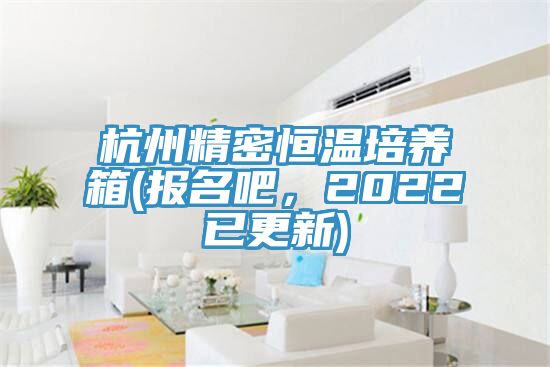 杭州精密恒温培养箱(报名吧，2022已更新)