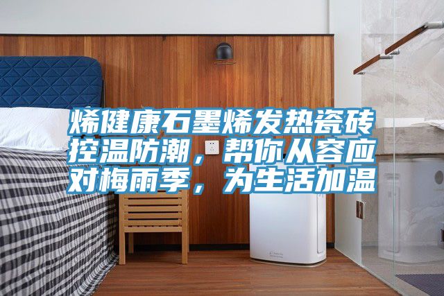 烯健康石墨烯发热瓷砖控温防潮，帮你从容应对梅雨季，为生活加温