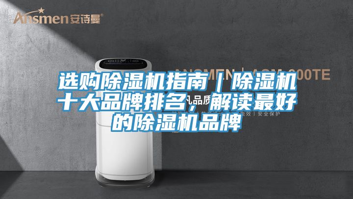 选购除湿机指南｜除湿机十大品牌排名，解读最好的除湿机品牌