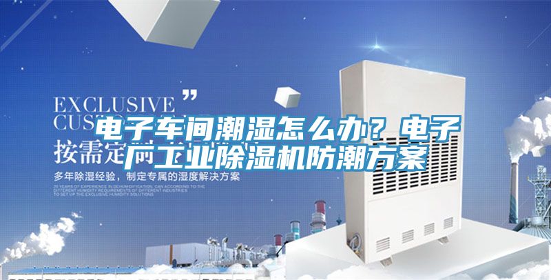 电子车间潮湿怎么办？电子厂工业除湿机防潮方案