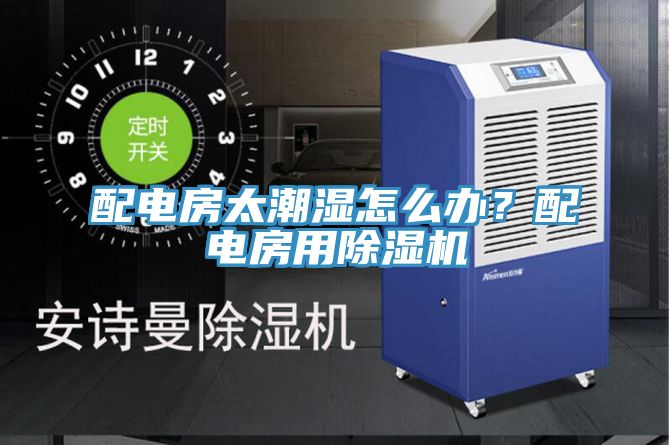 配电房太潮湿怎么办？配电房用除湿机