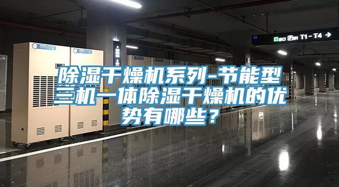 除湿干燥机系列-节能型三机一体除湿干燥机的优势有哪些？