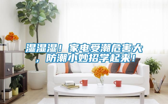 湿湿湿！家电受潮危害大，防潮小妙招学起来！