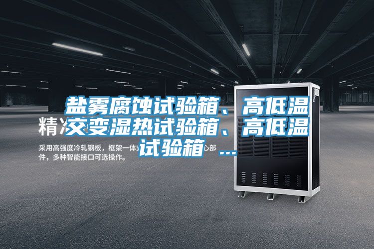 盐雾腐蚀试验箱、高低温交变湿热试验箱、高低温试验箱 ...