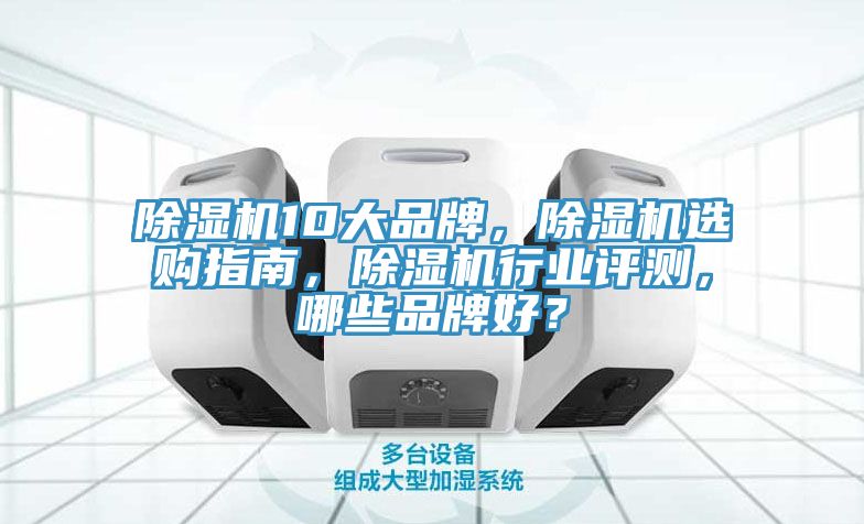除湿机10大品牌，除湿机选购指南，除湿机行业评测，哪些品牌好？