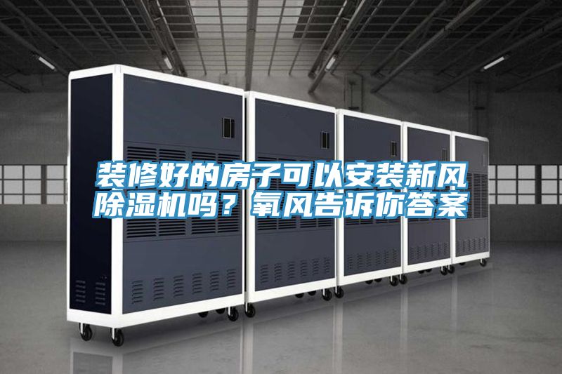 装修好的房子可以安装新风除湿机吗？氧风告诉你答案