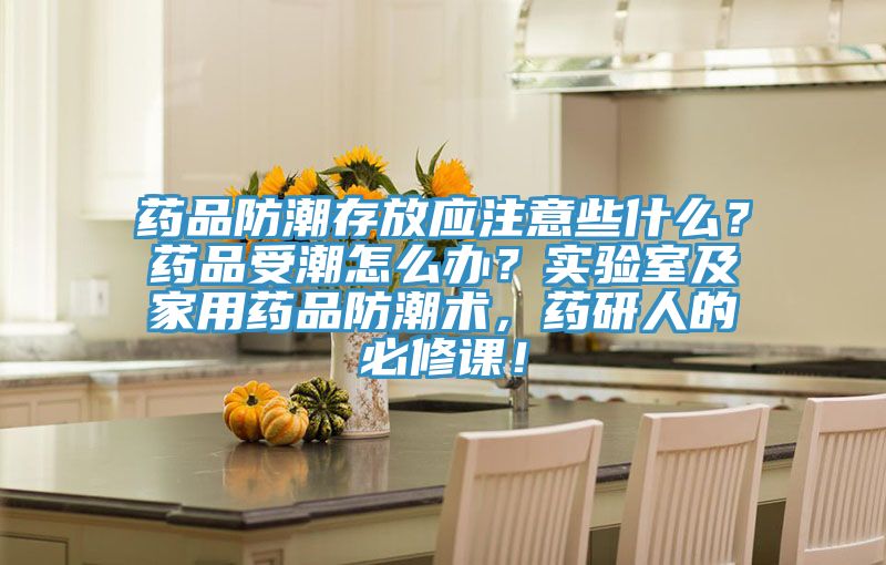 药品防潮存放应注意些什么？药品受潮怎么办？实验室及家用药品防潮术，药研人的必修课！