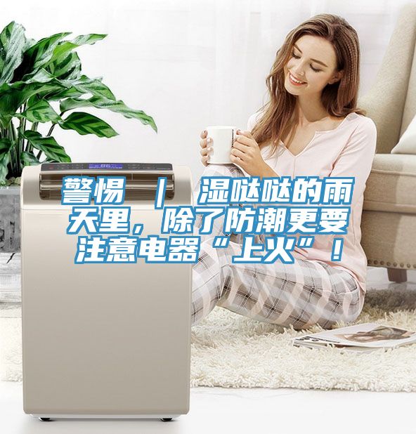 警惕 ｜ 湿哒哒的雨天里，除了防潮更要注意电器“上火”！