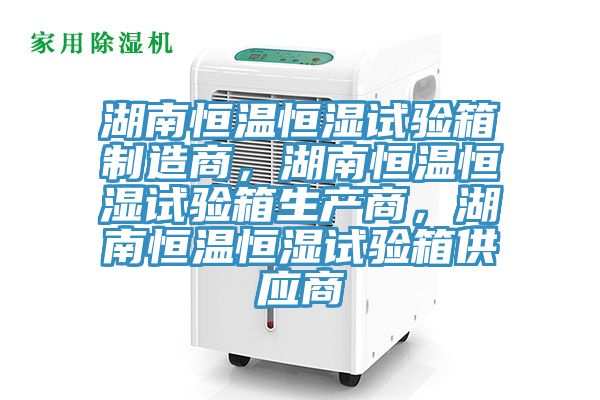 湖南恒温恒湿试验箱制造商，湖南恒温恒湿试验箱生产商，湖南恒温恒湿试验箱供应商