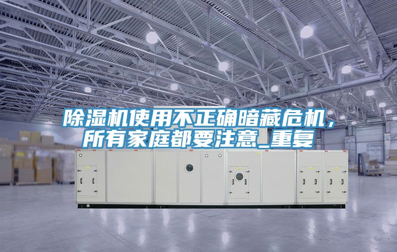 除湿机使用不正确暗藏?；?，所有家庭都要注意_重复