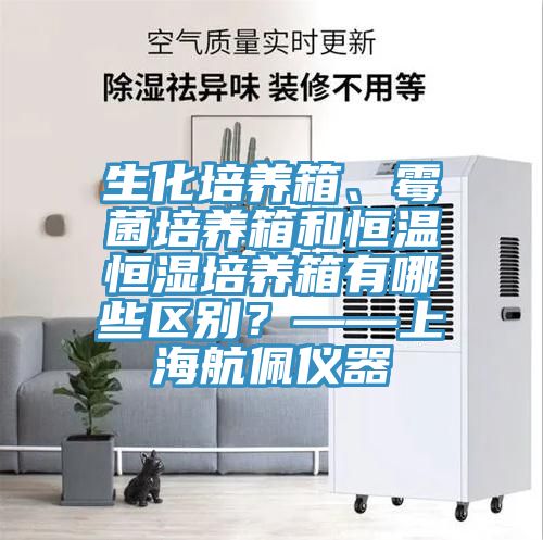 生化培养箱、霉菌培养箱和恒温恒湿培养箱有哪些区别？——上海航佩仪器