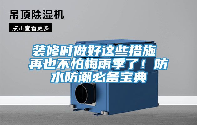 装修时做好这些措施 再也不怕梅雨季了！防水防潮必备宝典