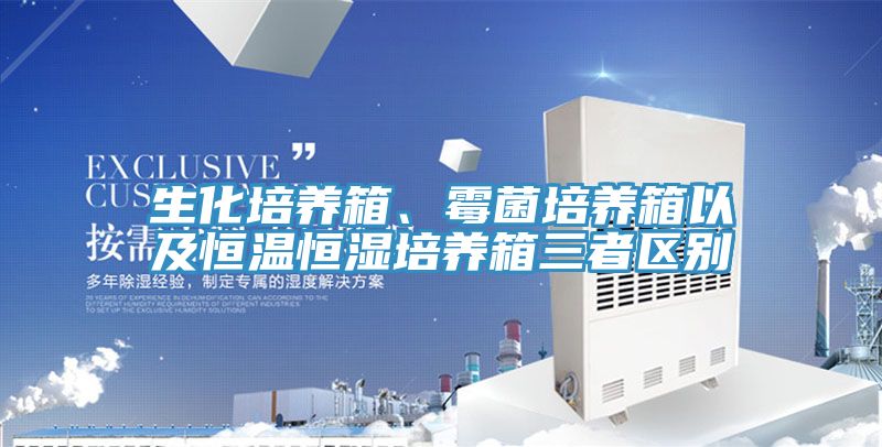 生化培养箱、霉菌培养箱以及恒温恒湿培养箱三者区别