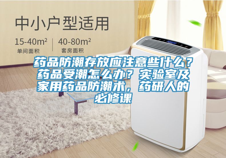 药品防潮存放应注意些什么？药品受潮怎么办？实验室及家用药品防潮术，药研人的必修课