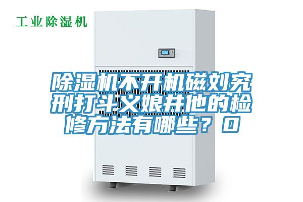 除湿机不开机磁刘究刑打斗义娘井他的检修方法有哪些？0